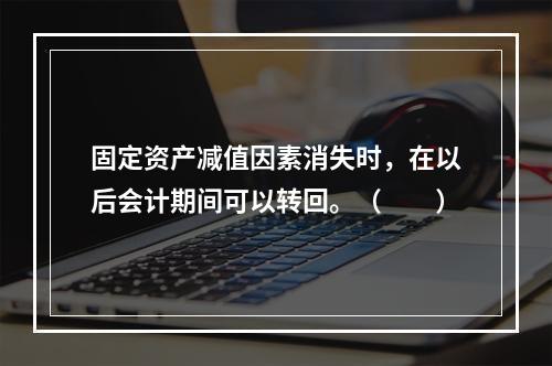 固定资产减值因素消失时，在以后会计期间可以转回。（　　）