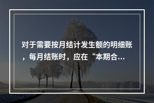 对于需要按月结计发生额的明细账，每月结账时，应在“本期合计”