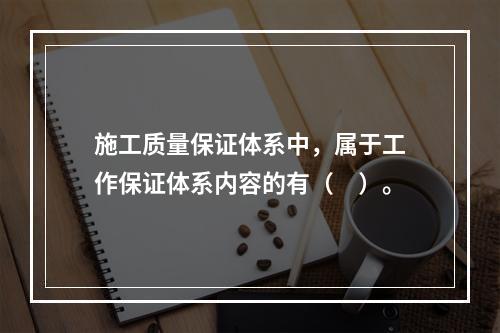 施工质量保证体系中，属于工作保证体系内容的有（　）。