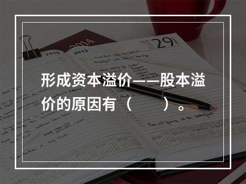 形成资本溢价——股本溢价的原因有（　　）。