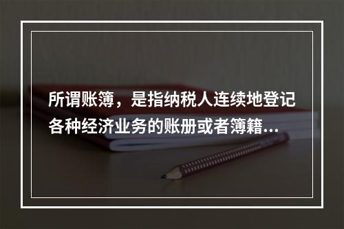 所谓账簿，是指纳税人连续地登记各种经济业务的账册或者簿籍，包