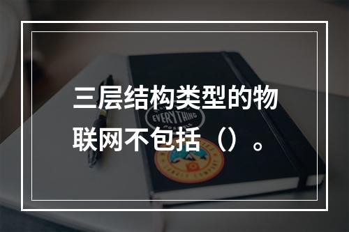 三层结构类型的物联网不包括（）。