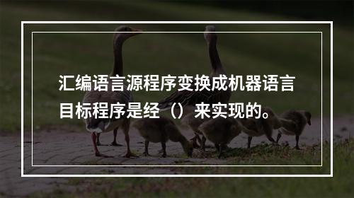 汇编语言源程序变换成机器语言目标程序是经（）来实现的。