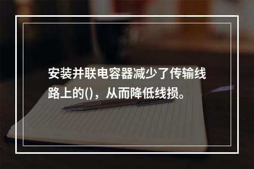 安装并联电容器减少了传输线路上的()，从而降低线损。