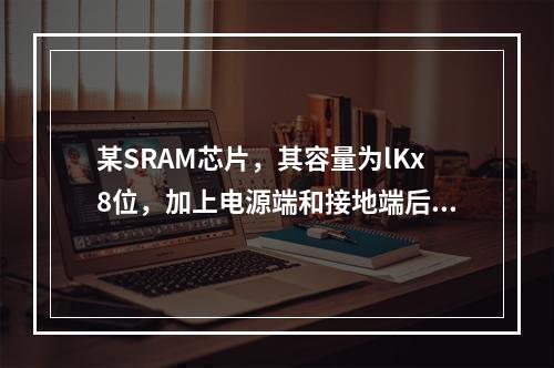 某SRAM芯片，其容量为lKx8位，加上电源端和接地端后，该