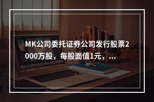 MK公司委托证券公司发行股票2000万股，每股面值1元，每股