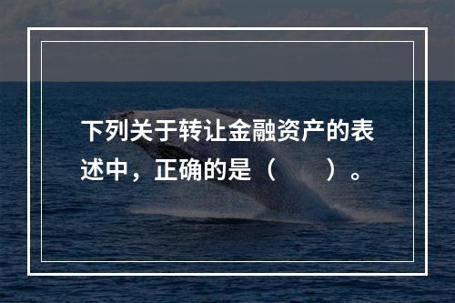 下列关于转让金融资产的表述中，正确的是（　　）。