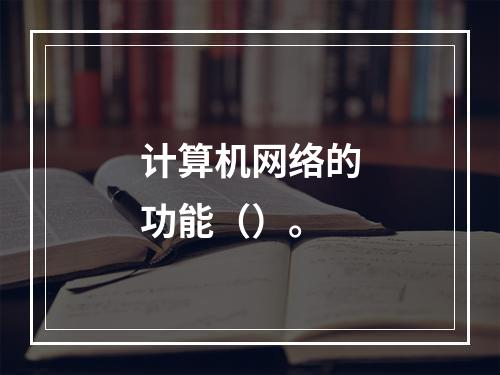 计算机网络的功能（）。