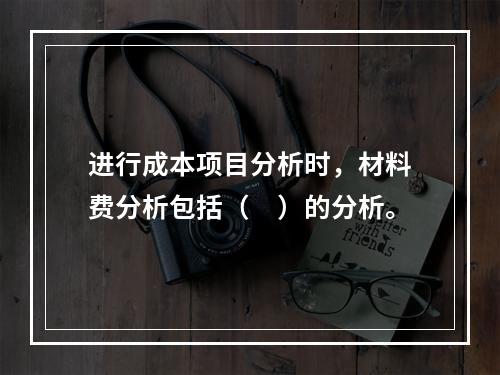 进行成本项目分析时，材料费分析包括（　）的分析。