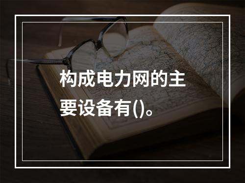 构成电力网的主要设备有()。