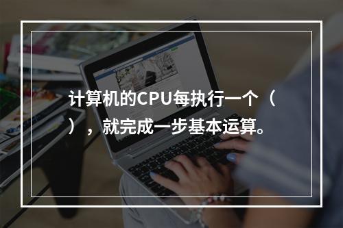 计算机的CPU每执行一个（），就完成一步基本运算。