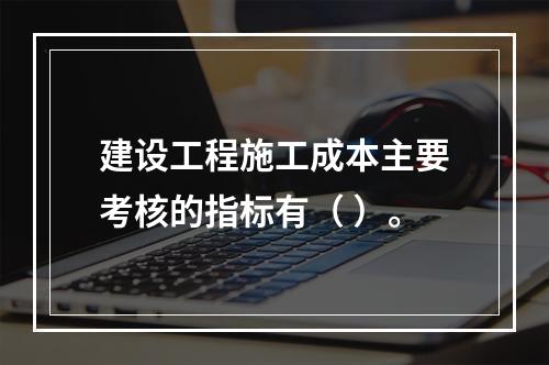 建设工程施工成本主要考核的指标有（ ）。