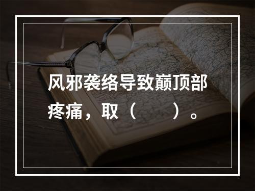 风邪袭络导致巅顶部疼痛，取（　　）。