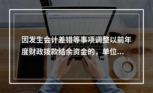 因发生会计差错等事项调整以前年度财政拨款结余资金的，单位按照