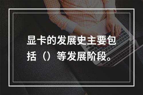 显卡的发展史主要包括（）等发展阶段。