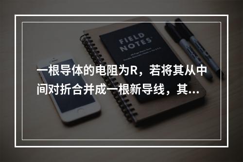 一根导体的电阻为R，若将其从中间对折合并成一根新导线，其阻值