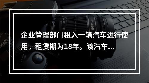 企业管理部门租入一辆汽车进行使用，租赁期为18年。该汽车使用