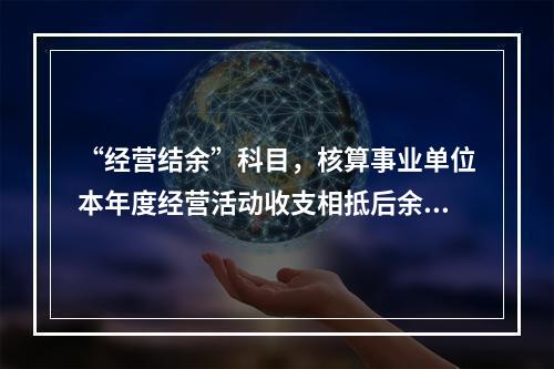 “经营结余”科目，核算事业单位本年度经营活动收支相抵后余额弥