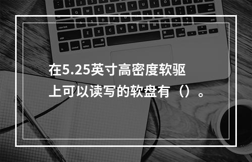 在5.25英寸高密度软驱上可以读写的软盘有（）。