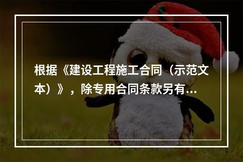 根据《建设工程施工合同（示范文本）》，除专用合同条款另有约定