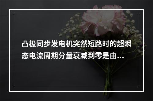 凸极同步发电机突然短路时的超瞬态电流周期分量衰减到零是由于(