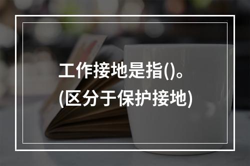 工作接地是指()。(区分于保护接地)