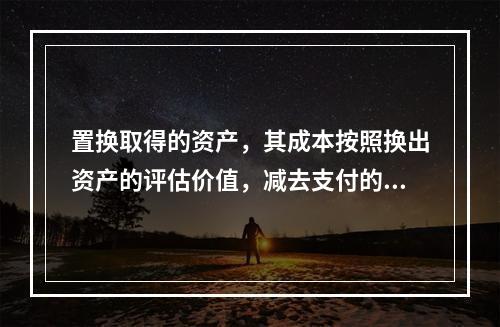 置换取得的资产，其成本按照换出资产的评估价值，减去支付的补价