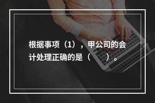 根据事项（1），甲公司的会计处理正确的是（　　）。