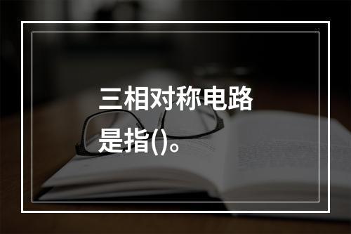 三相对称电路是指()。