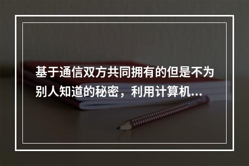 基于通信双方共同拥有的但是不为别人知道的秘密，利用计算机强大