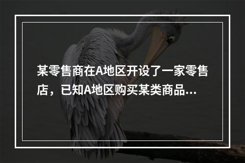 某零售商在A地区开设了一家零售店，已知A地区购买某类商品的