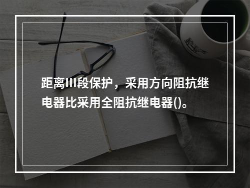 距离Ⅲ段保护，采用方向阻抗继电器比采用全阻抗继电器()。