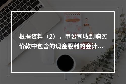 根据资料（2），甲公司收到购买价款中包含的现金股利的会计分录