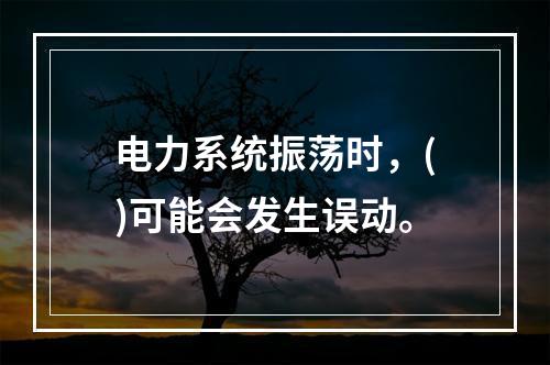 电力系统振荡时，()可能会发生误动。