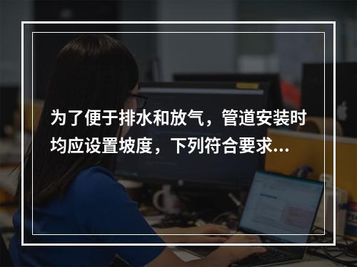 为了便于排水和放气，管道安装时均应设置坡度，下列符合要求的是