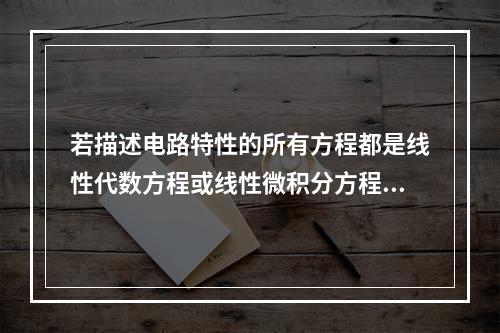 若描述电路特性的所有方程都是线性代数方程或线性微积分方程，则