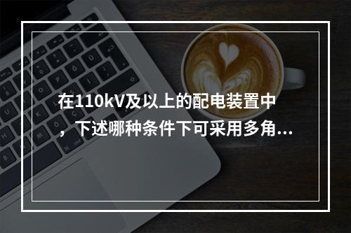 在110kV及以上的配电装置中，下述哪种条件下可采用多角形接