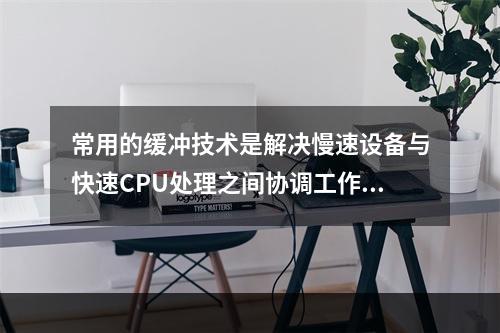 常用的缓冲技术是解决慢速设备与快速CPU处理之间协调工作。（