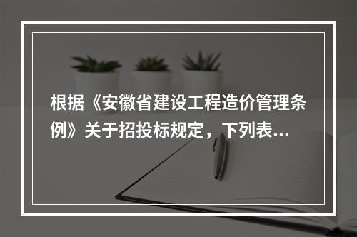 根据《安徽省建设工程造价管理条例》关于招投标规定，下列表述错