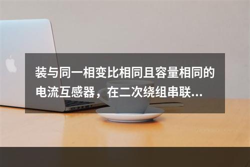 装与同一相变比相同且容量相同的电流互感器，在二次绕组串联使用