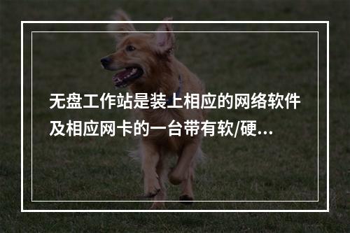 无盘工作站是装上相应的网络软件及相应网卡的一台带有软/硬盘的