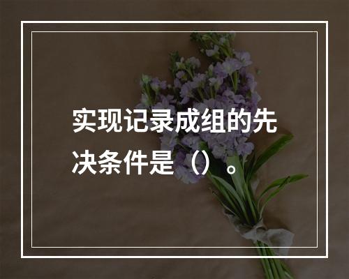 实现记录成组的先决条件是（）。