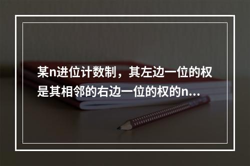 某n进位计数制，其左边一位的权是其相邻的右边一位的权的n倍。