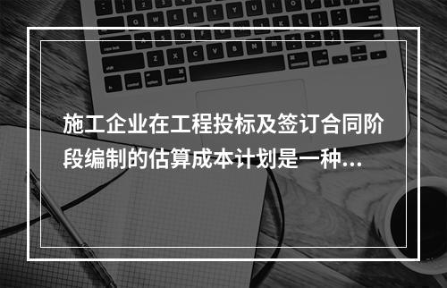 施工企业在工程投标及签订合同阶段编制的估算成本计划是一种（　