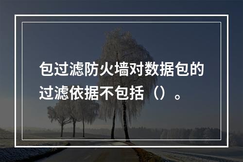 包过滤防火墙对数据包的过滤依据不包括（）。