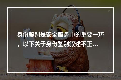 身份鉴别是安全服务中的重要一环，以下关于身份鉴别叙述不正确的