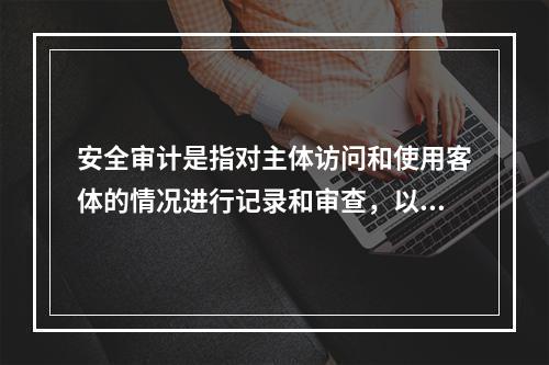 安全审计是指对主体访问和使用客体的情况进行记录和审查，以保证