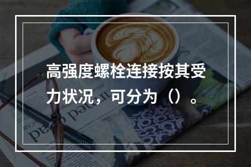 高强度螺栓连接按其受力状况，可分为（）。