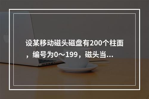 设某移动磁头磁盘有200个柱面，编号为0～199，磁头当前正