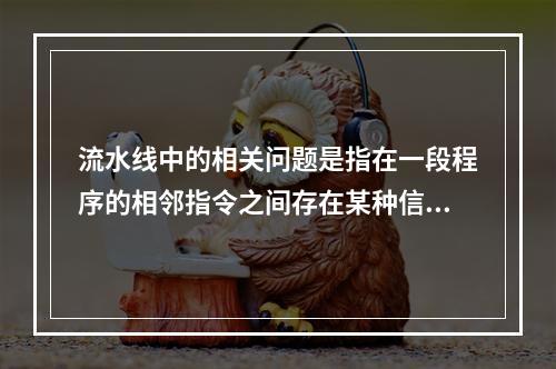 流水线中的相关问题是指在一段程序的相邻指令之间存在某种信赖关